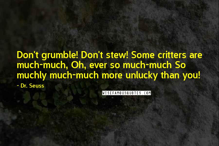 Dr. Seuss Quotes: Don't grumble! Don't stew! Some critters are much-much, Oh, ever so much-much So muchly much-much more unlucky than you!