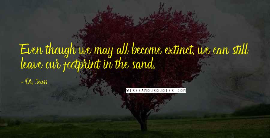 Dr. Seuss Quotes: Even though we may all become extinct, we can still leave our footprint in the sand.