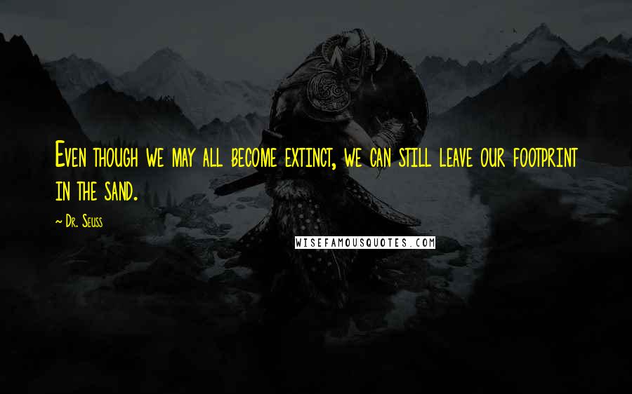 Dr. Seuss Quotes: Even though we may all become extinct, we can still leave our footprint in the sand.