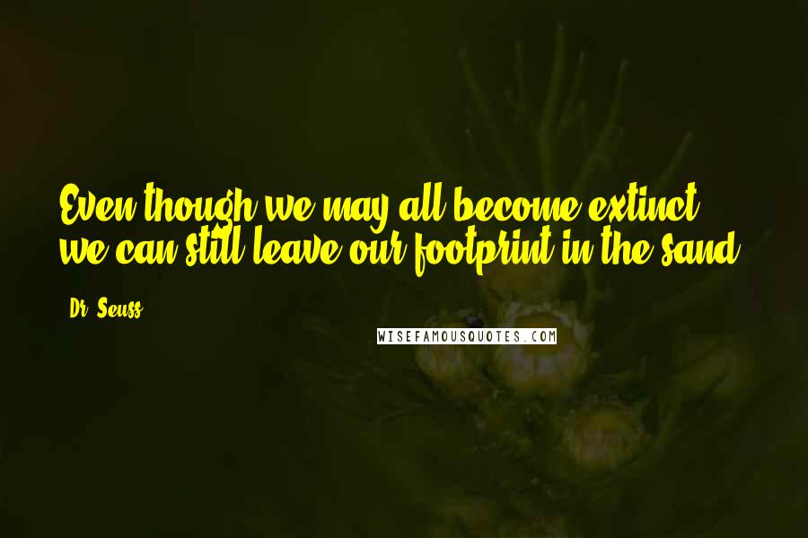 Dr. Seuss Quotes: Even though we may all become extinct, we can still leave our footprint in the sand.