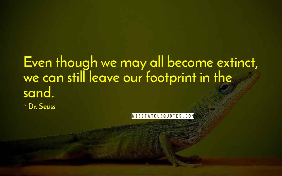 Dr. Seuss Quotes: Even though we may all become extinct, we can still leave our footprint in the sand.