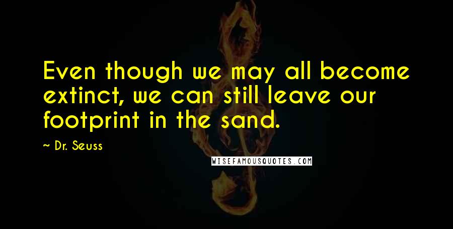 Dr. Seuss Quotes: Even though we may all become extinct, we can still leave our footprint in the sand.