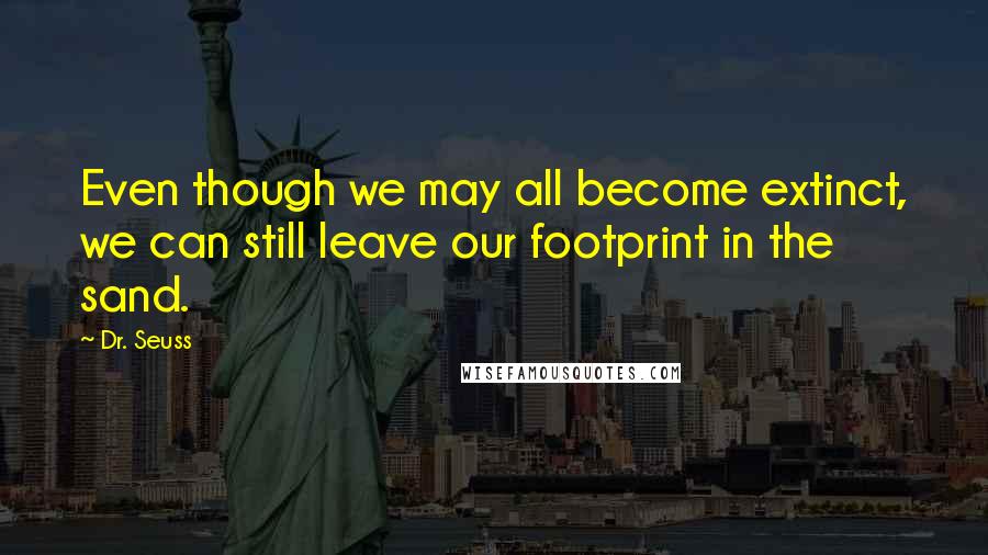 Dr. Seuss Quotes: Even though we may all become extinct, we can still leave our footprint in the sand.