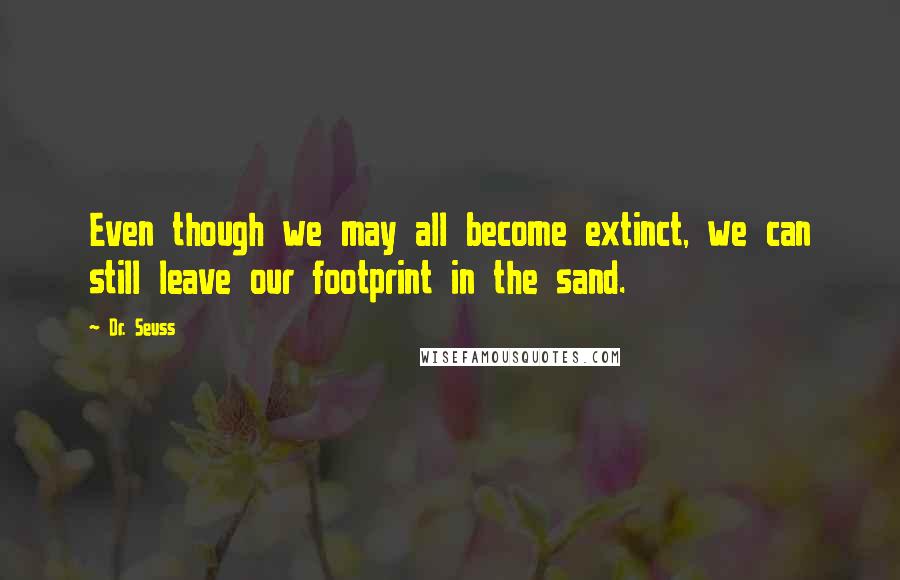 Dr. Seuss Quotes: Even though we may all become extinct, we can still leave our footprint in the sand.