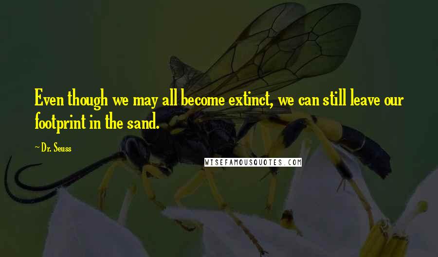 Dr. Seuss Quotes: Even though we may all become extinct, we can still leave our footprint in the sand.
