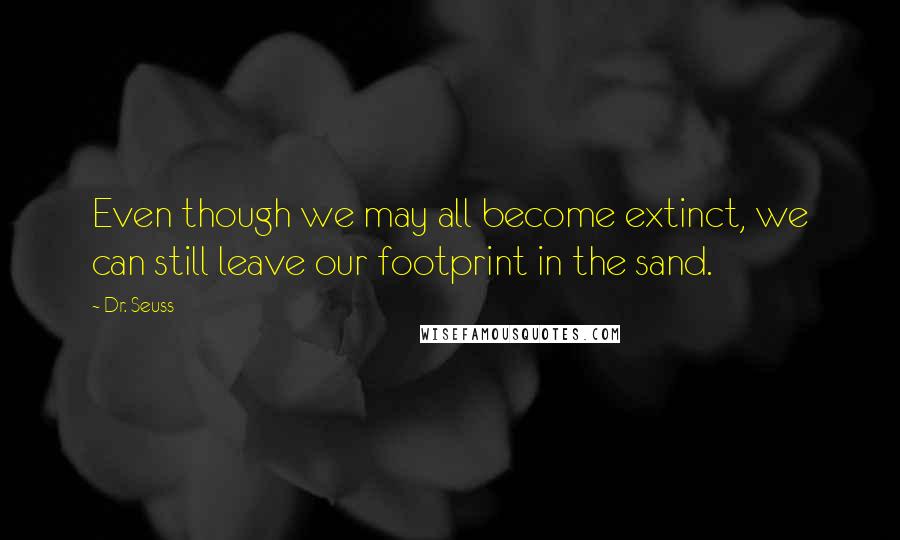 Dr. Seuss Quotes: Even though we may all become extinct, we can still leave our footprint in the sand.