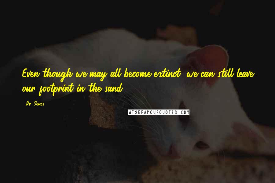 Dr. Seuss Quotes: Even though we may all become extinct, we can still leave our footprint in the sand.