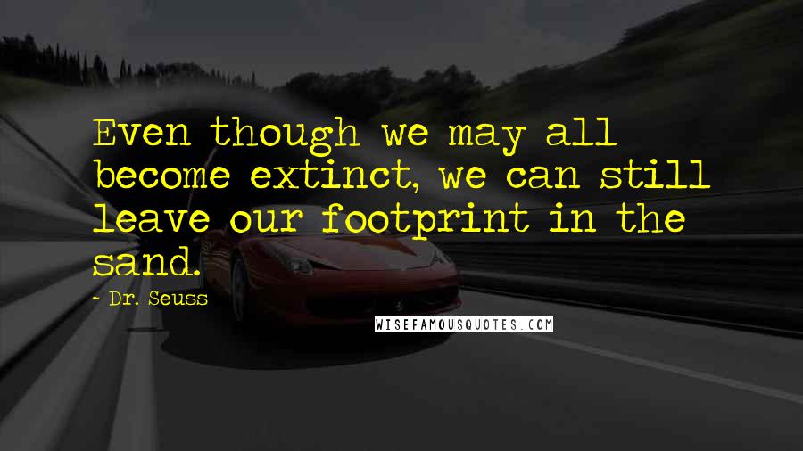 Dr. Seuss Quotes: Even though we may all become extinct, we can still leave our footprint in the sand.