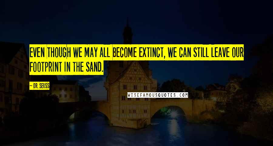 Dr. Seuss Quotes: Even though we may all become extinct, we can still leave our footprint in the sand.