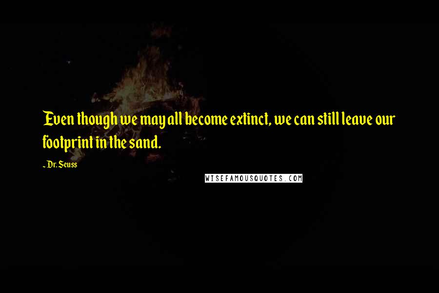 Dr. Seuss Quotes: Even though we may all become extinct, we can still leave our footprint in the sand.
