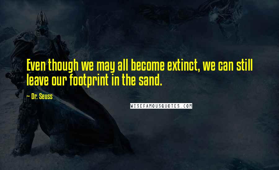 Dr. Seuss Quotes: Even though we may all become extinct, we can still leave our footprint in the sand.