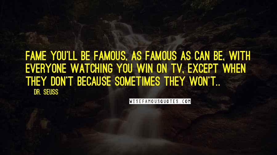 Dr. Seuss Quotes: Fame you'll be famous, as famous as can be, with everyone watching you win on TV, Except when they don't because sometimes they won't..