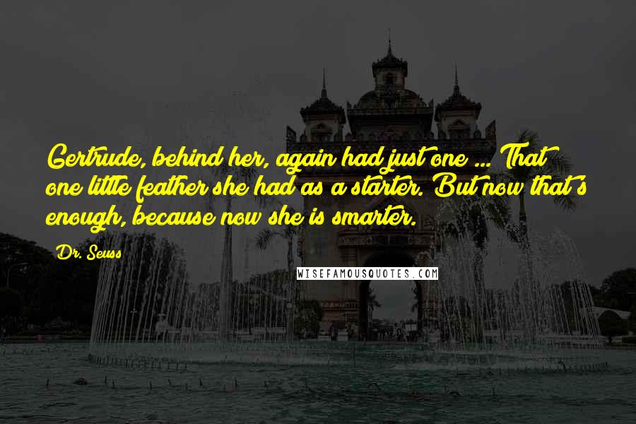 Dr. Seuss Quotes: Gertrude, behind her, again had just one ... That one little feather she had as a starter. But now that's enough, because now she is smarter.