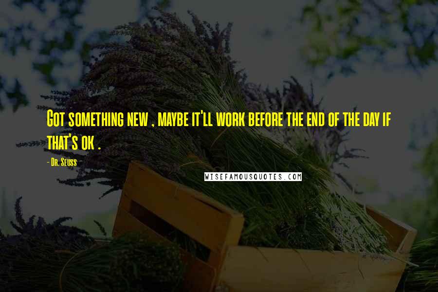 Dr. Seuss Quotes: Got something new , maybe it'll work before the end of the day if that's ok .