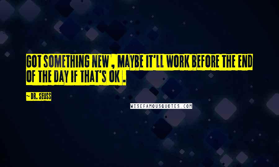 Dr. Seuss Quotes: Got something new , maybe it'll work before the end of the day if that's ok .