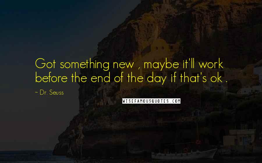 Dr. Seuss Quotes: Got something new , maybe it'll work before the end of the day if that's ok .