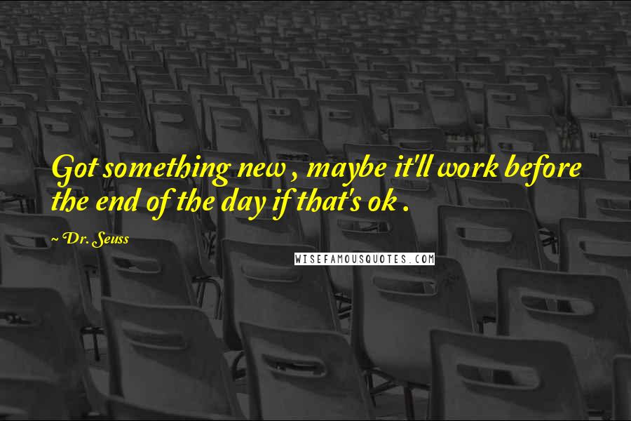 Dr. Seuss Quotes: Got something new , maybe it'll work before the end of the day if that's ok .