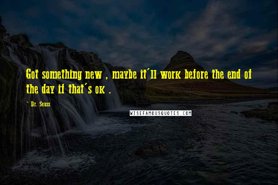 Dr. Seuss Quotes: Got something new , maybe it'll work before the end of the day if that's ok .