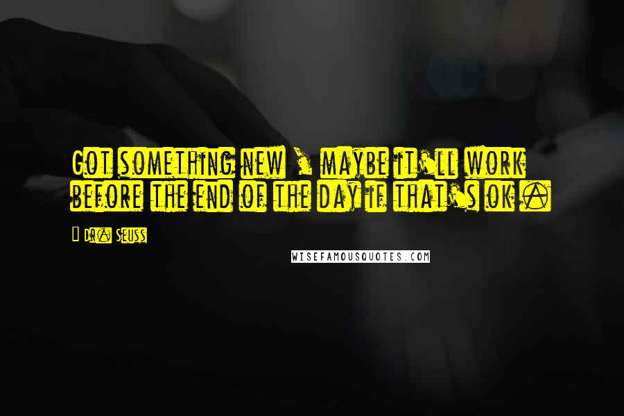 Dr. Seuss Quotes: Got something new , maybe it'll work before the end of the day if that's ok .