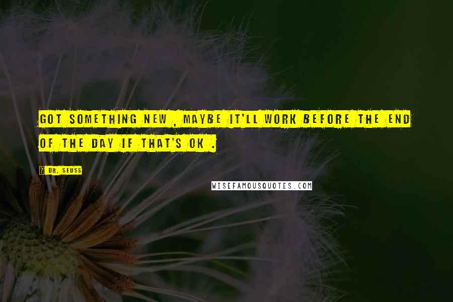 Dr. Seuss Quotes: Got something new , maybe it'll work before the end of the day if that's ok .