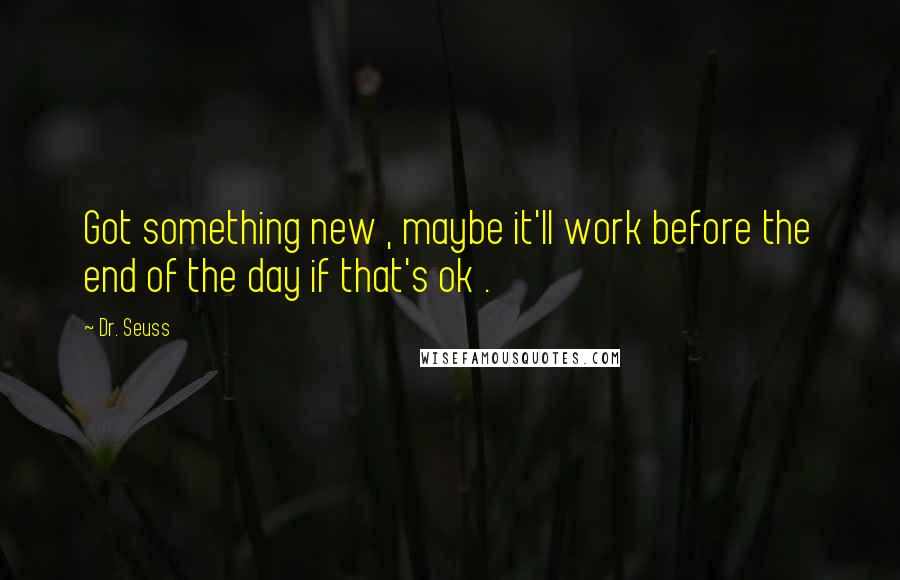 Dr. Seuss Quotes: Got something new , maybe it'll work before the end of the day if that's ok .