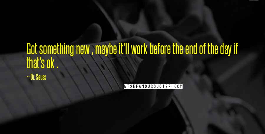 Dr. Seuss Quotes: Got something new , maybe it'll work before the end of the day if that's ok .