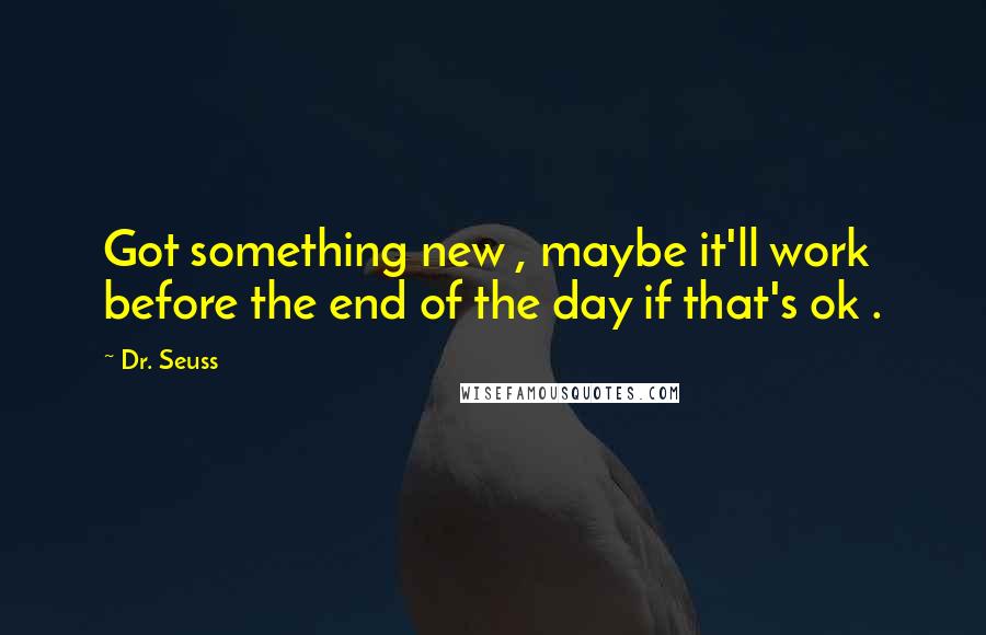 Dr. Seuss Quotes: Got something new , maybe it'll work before the end of the day if that's ok .