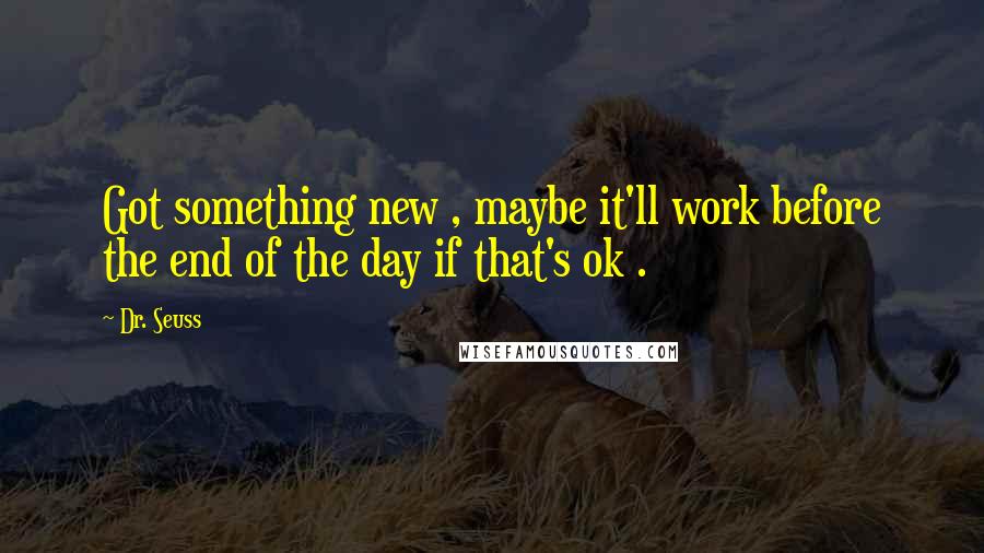 Dr. Seuss Quotes: Got something new , maybe it'll work before the end of the day if that's ok .