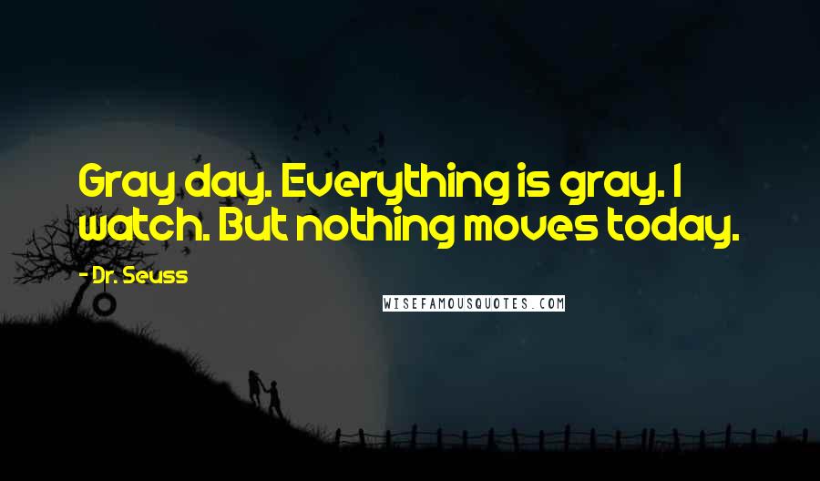 Dr. Seuss Quotes: Gray day. Everything is gray. I watch. But nothing moves today.