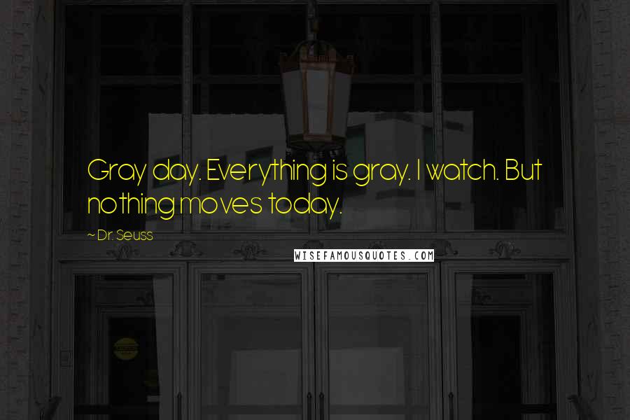 Dr. Seuss Quotes: Gray day. Everything is gray. I watch. But nothing moves today.