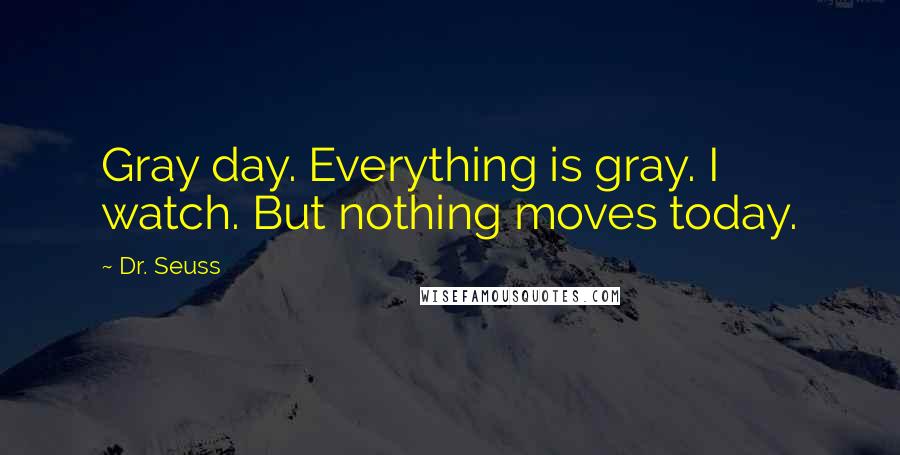 Dr. Seuss Quotes: Gray day. Everything is gray. I watch. But nothing moves today.