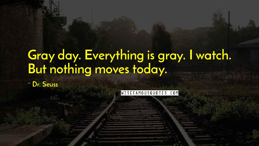 Dr. Seuss Quotes: Gray day. Everything is gray. I watch. But nothing moves today.