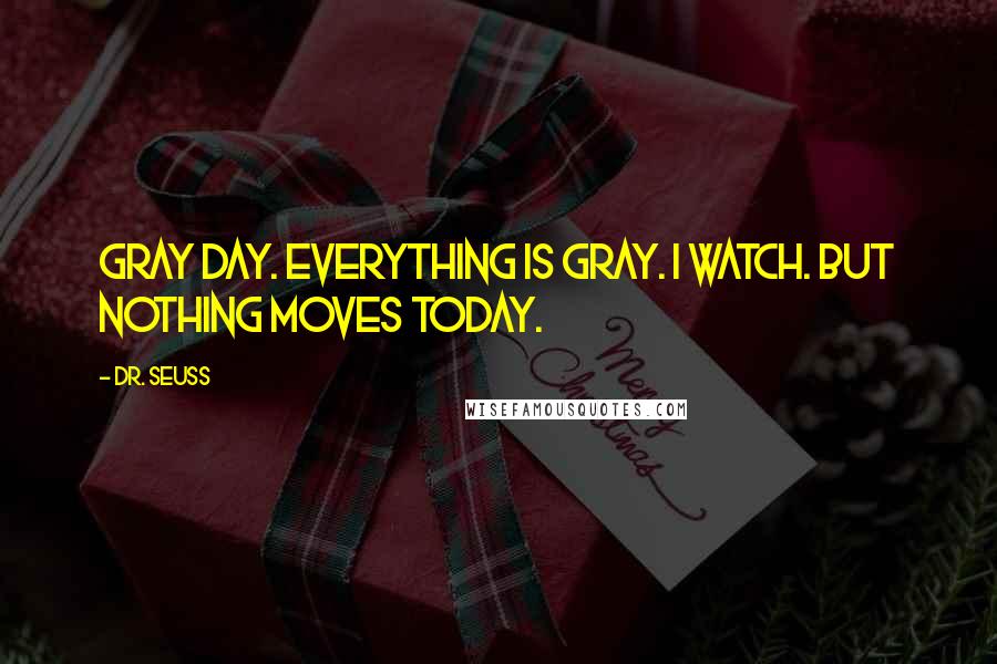 Dr. Seuss Quotes: Gray day. Everything is gray. I watch. But nothing moves today.