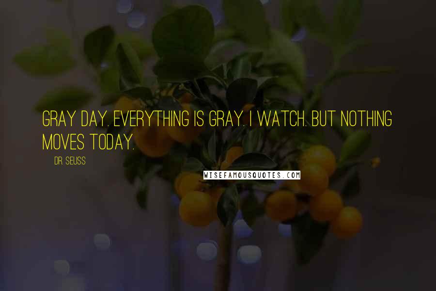 Dr. Seuss Quotes: Gray day. Everything is gray. I watch. But nothing moves today.