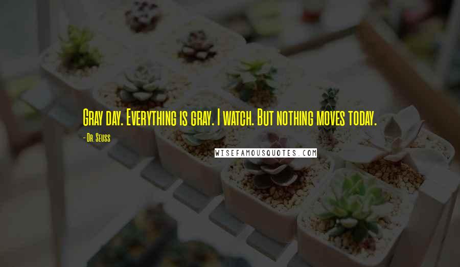 Dr. Seuss Quotes: Gray day. Everything is gray. I watch. But nothing moves today.