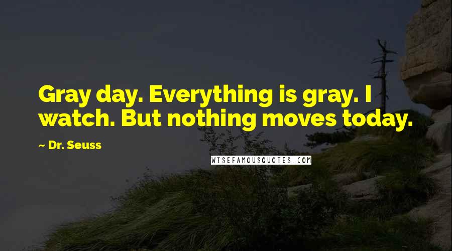 Dr. Seuss Quotes: Gray day. Everything is gray. I watch. But nothing moves today.