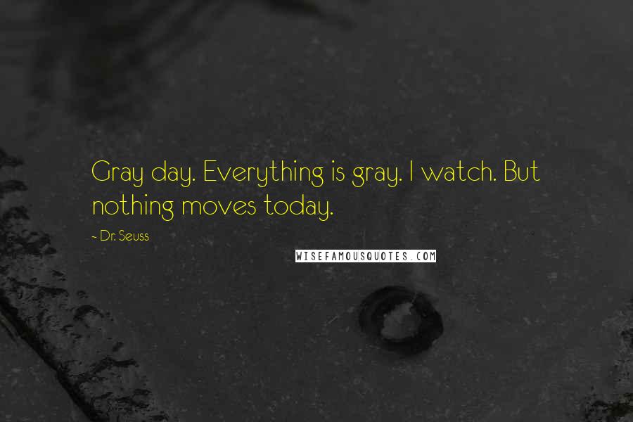 Dr. Seuss Quotes: Gray day. Everything is gray. I watch. But nothing moves today.