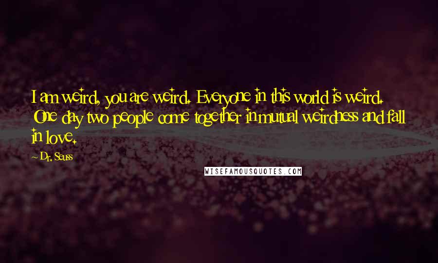 Dr. Seuss Quotes: I am weird, you are weird. Everyone in this world is weird. One day two people come together in mutual weirdness and fall in love.