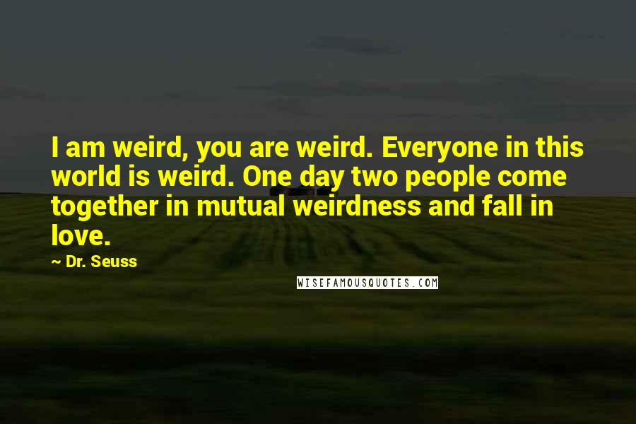 Dr. Seuss Quotes: I am weird, you are weird. Everyone in this world is weird. One day two people come together in mutual weirdness and fall in love.