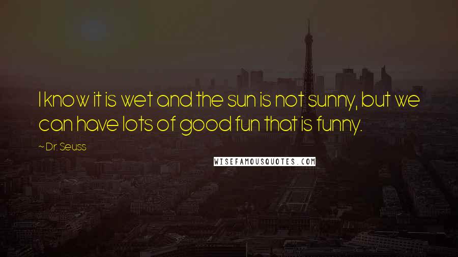 Dr. Seuss Quotes: I know it is wet and the sun is not sunny, but we can have lots of good fun that is funny.