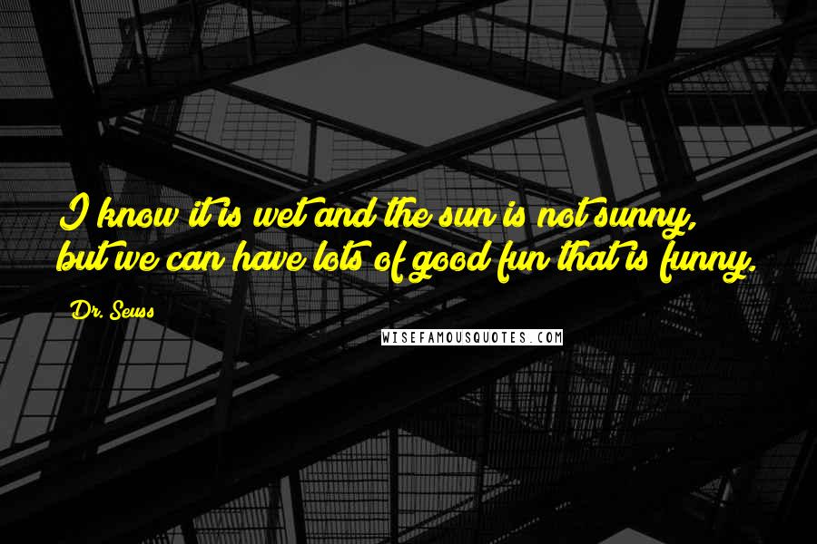 Dr. Seuss Quotes: I know it is wet and the sun is not sunny, but we can have lots of good fun that is funny.