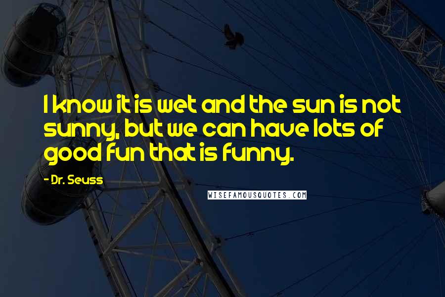 Dr. Seuss Quotes: I know it is wet and the sun is not sunny, but we can have lots of good fun that is funny.