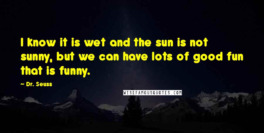 Dr. Seuss Quotes: I know it is wet and the sun is not sunny, but we can have lots of good fun that is funny.