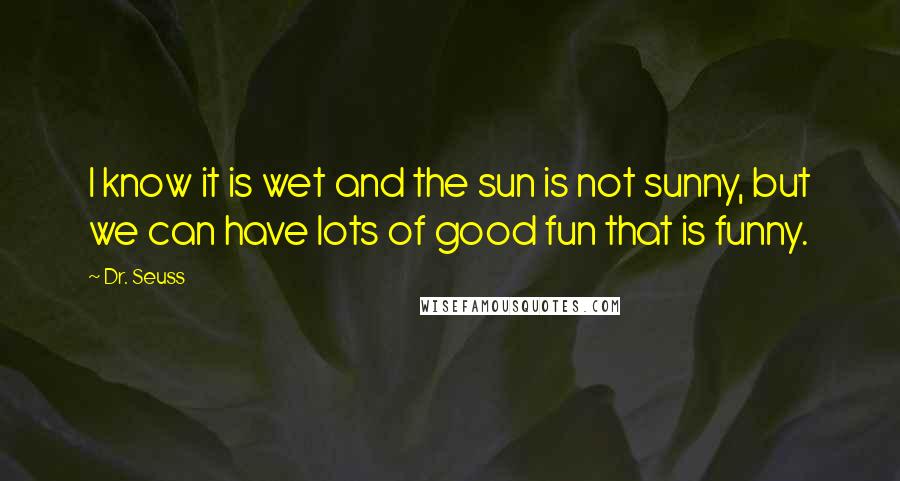 Dr. Seuss Quotes: I know it is wet and the sun is not sunny, but we can have lots of good fun that is funny.