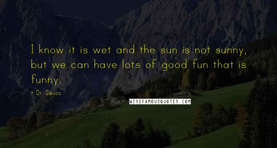 Dr. Seuss Quotes: I know it is wet and the sun is not sunny, but we can have lots of good fun that is funny.