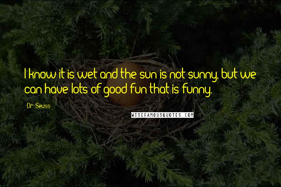Dr. Seuss Quotes: I know it is wet and the sun is not sunny, but we can have lots of good fun that is funny.
