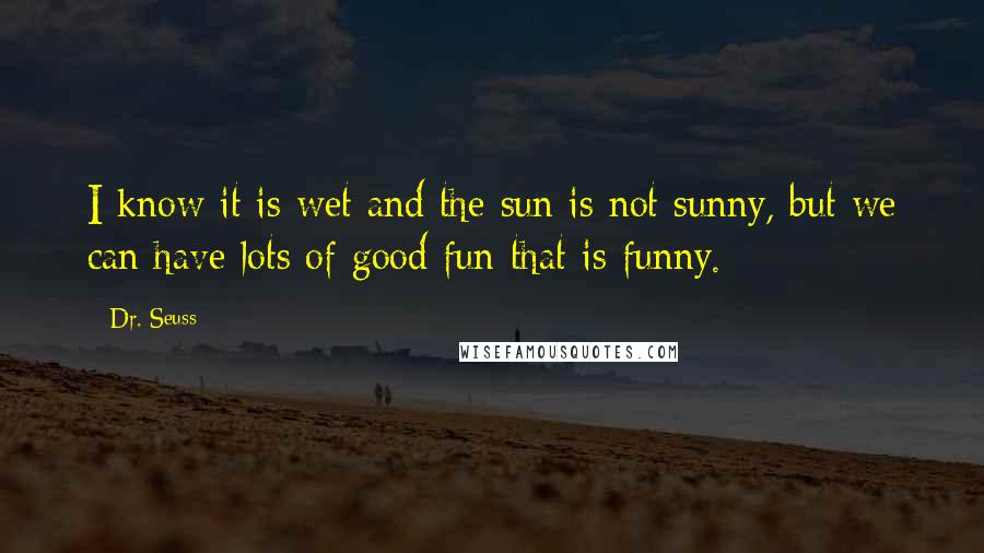 Dr. Seuss Quotes: I know it is wet and the sun is not sunny, but we can have lots of good fun that is funny.