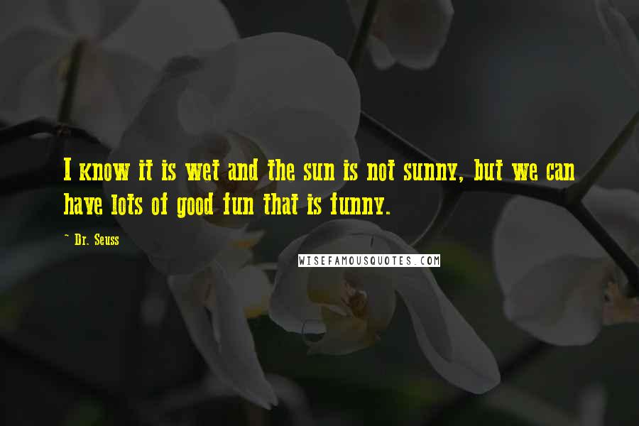 Dr. Seuss Quotes: I know it is wet and the sun is not sunny, but we can have lots of good fun that is funny.