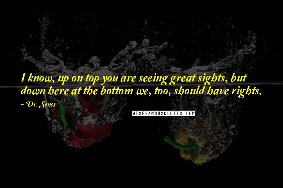 Dr. Seuss Quotes: I know, up on top you are seeing great sights, but down here at the bottom we, too, should have rights.