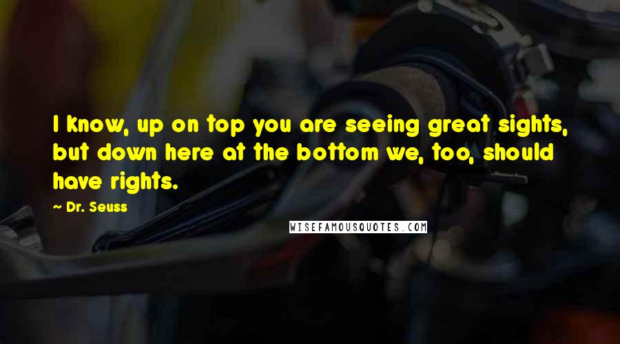 Dr. Seuss Quotes: I know, up on top you are seeing great sights, but down here at the bottom we, too, should have rights.
